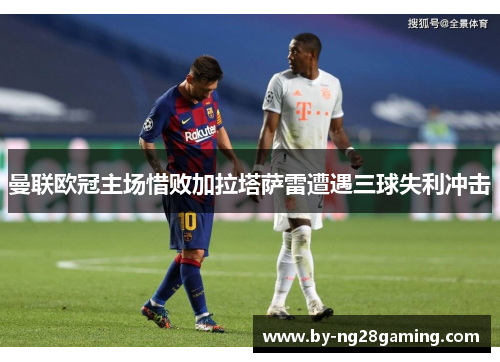 曼联欧冠主场惜败加拉塔萨雷遭遇三球失利冲击 曼联欧冠主场惜败加拉塔萨雷遭遇三球失利冲击