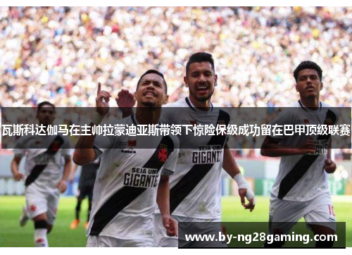 瓦斯科达伽马在主帅拉蒙迪亚斯带领下惊险保级成功留在巴甲顶级联赛