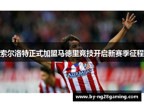 索尔洛特正式加盟马德里竞技开启新赛季征程 索尔洛特正式加盟马德里竞技开启新赛季征程
