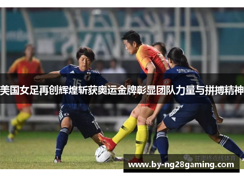 美国女足再创辉煌斩获奥运金牌彰显团队力量与拼搏精神