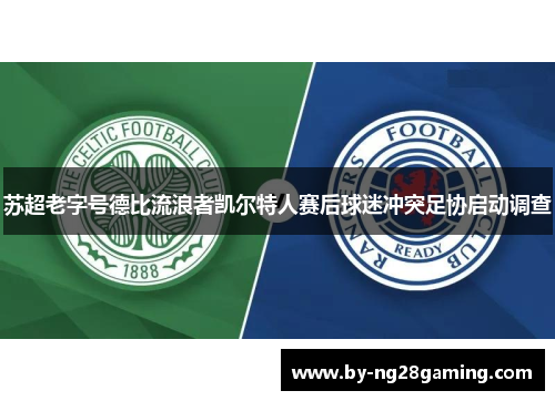 苏超老字号德比流浪者凯尔特人赛后球迷冲突足协启动调查 苏超老字号德比流浪者凯尔特人赛后球迷冲突足协启动调查