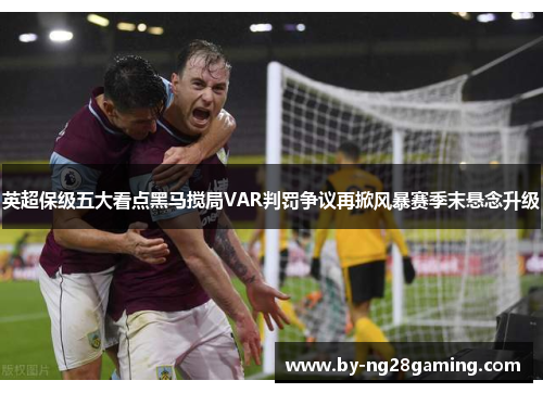 英超保级五大看点黑马搅局VAR判罚争议再掀风暴赛季末悬念升级