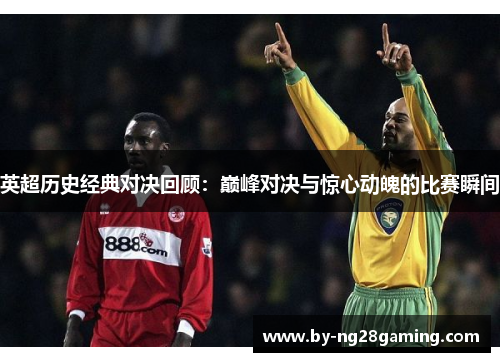 英超历史经典对决回顾:巅峰对决与惊心动魄的比赛瞬间 英超历史经典对决回顾:巅峰对决与惊心动魄的比赛瞬间