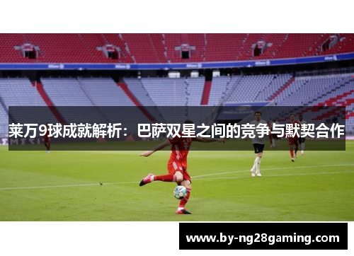 莱万9球成就解析：巴萨双星之间的竞争与默契合作