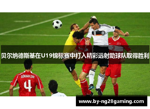 贝尔纳德斯基在U19锦标赛中打入精彩远射助球队取得胜利