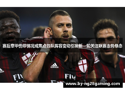 赛后意甲伤停情况成焦点各队阵容变动引发新一轮关注联赛走势悬念