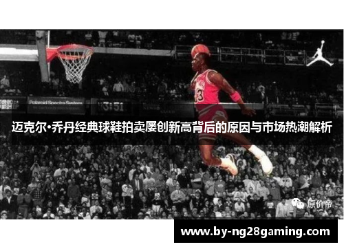 迈克尔·乔丹经典球鞋拍卖屡创新高背后的原因与市场热潮解析