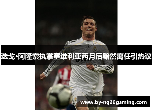 迭戈·阿隆索执掌塞维利亚两月后黯然离任引热议