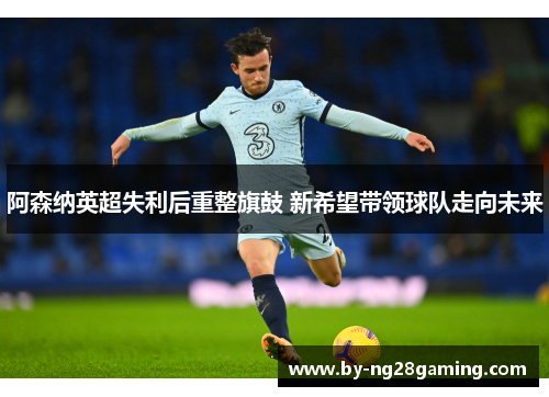 阿森纳英超失利后重整旗鼓 新希望带领球队走向未来