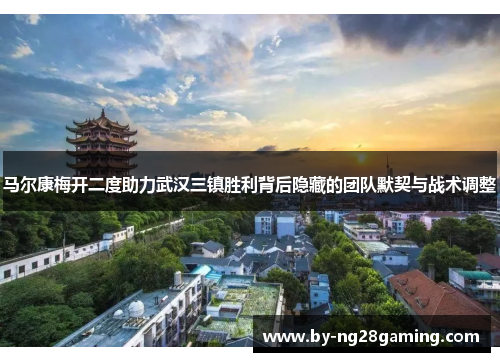 马尔康梅开二度助力武汉三镇胜利背后隐藏的团队默契与战术调整