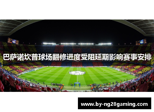 巴萨诺坎普球场翻修进度受阻延期影响赛事安排