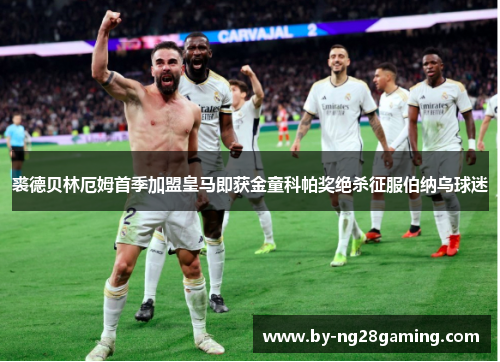 裘德贝林厄姆首季加盟皇马即获金童科帕奖绝杀征服伯纳乌球迷 裘德贝林厄姆首季加盟皇马即获金童科帕奖绝杀征服伯纳乌球迷