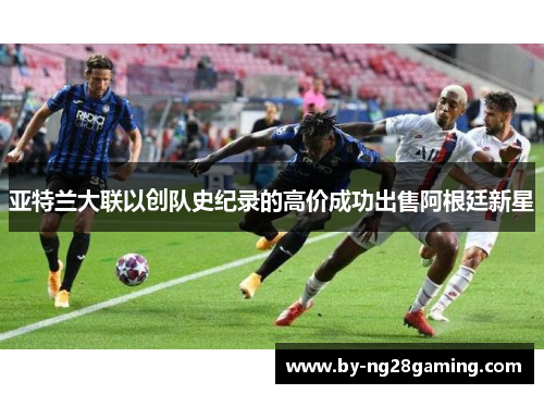 亚特兰大联以创队史纪录的高价成功出售阿根廷新星