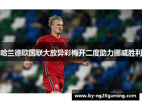 哈兰德欧国联大放异彩梅开二度助力挪威胜利 哈兰德欧国联大放异彩梅开二度助力挪威胜利