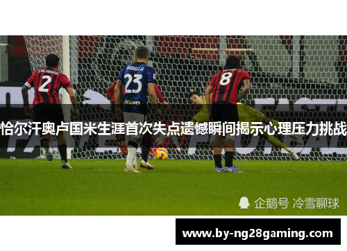 恰尔汗奥卢国米生涯首次失点遗憾瞬间揭示心理压力挑战 恰尔汗奥卢国米生涯首次失点遗憾瞬间揭示心理压力挑战